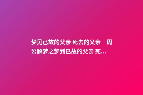 梦见已故的父亲 死去的父亲　周公解梦之梦到已故的父亲 死去的父